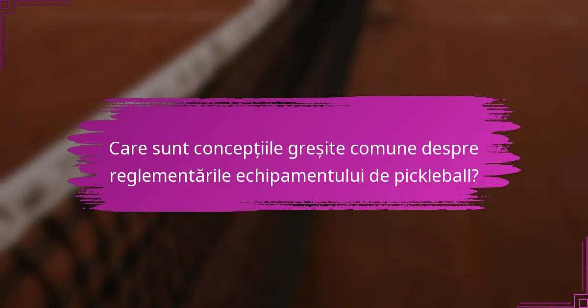 Care sunt concepțiile greșite comune despre reglementările echipamentului de pickleball?