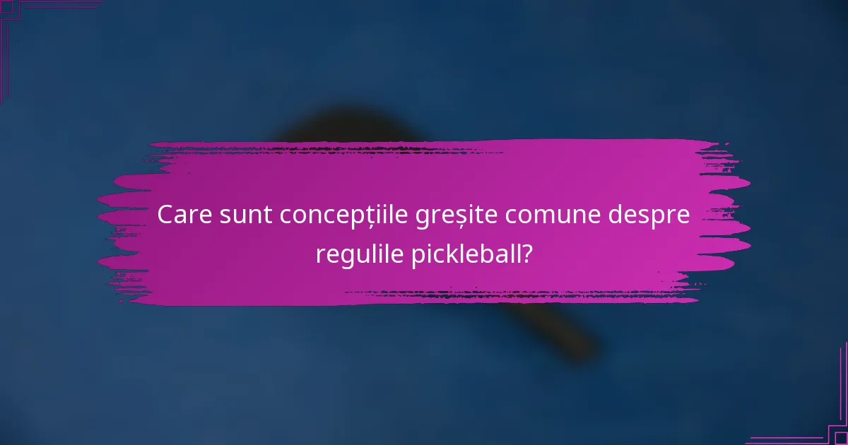 Care sunt concepțiile greșite comune despre regulile pickleball?