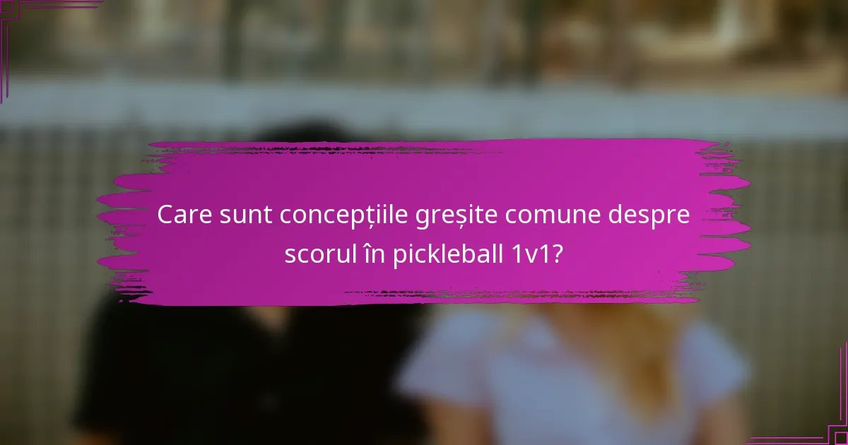 Care sunt concepțiile greșite comune despre scorul în pickleball 1v1?
