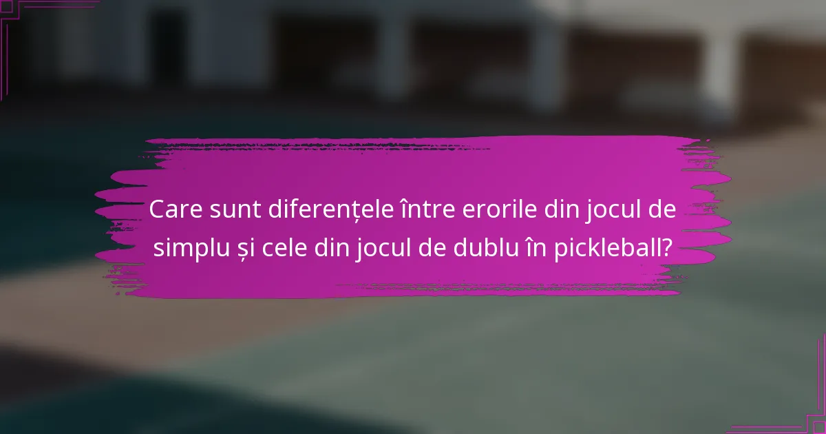 Care sunt diferențele între erorile din jocul de simplu și cele din jocul de dublu în pickleball?