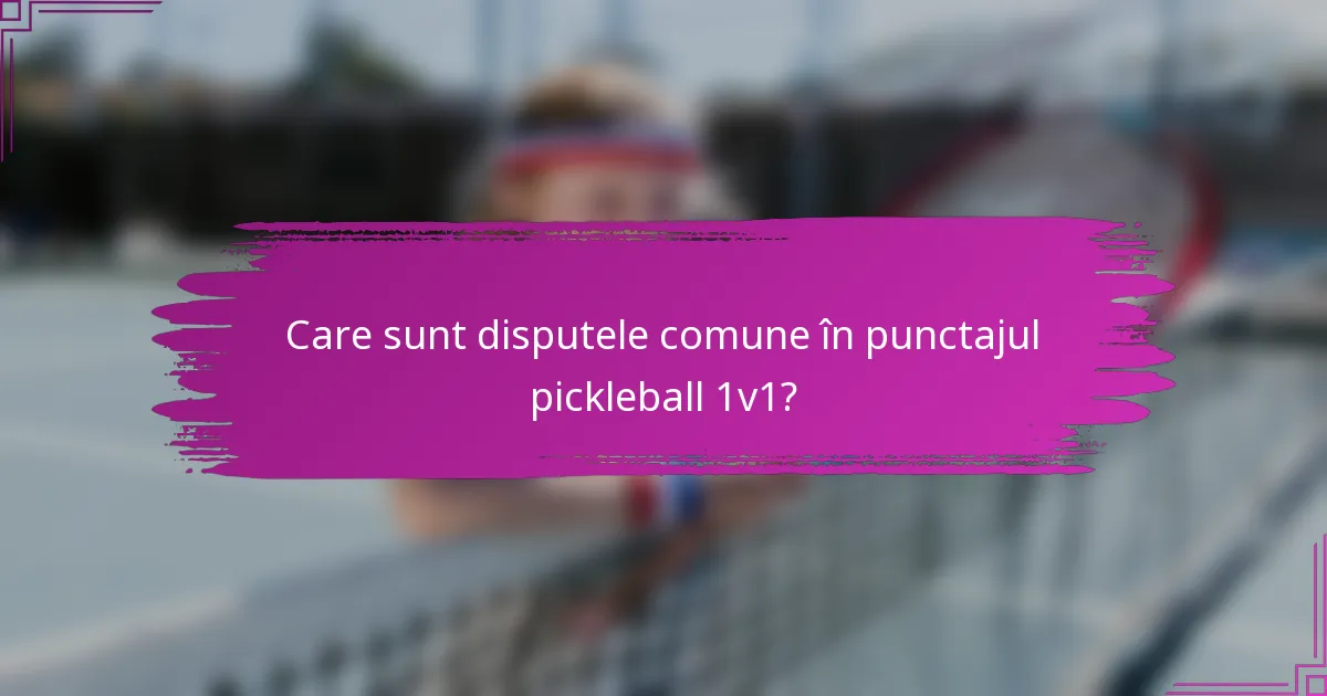 Care sunt disputele comune în punctajul pickleball 1v1?