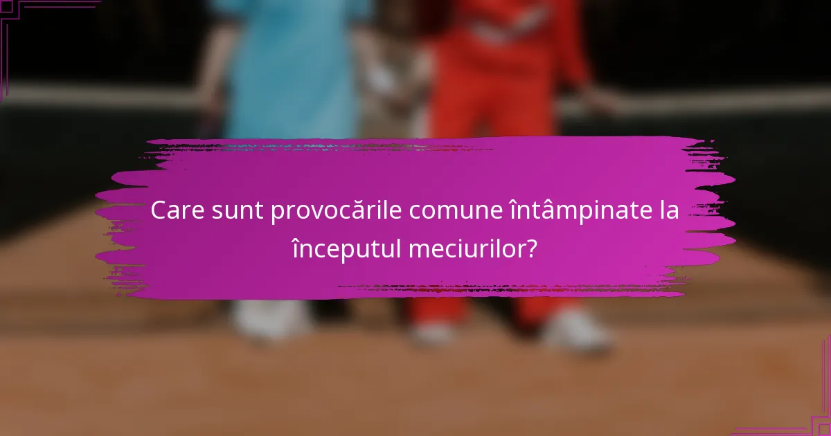 Care sunt provocările comune întâmpinate la începutul meciurilor?
