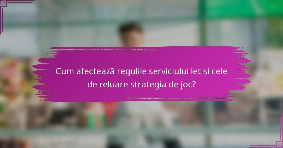 Cum afectează regulile serviciului let și cele de reluare strategia de joc?