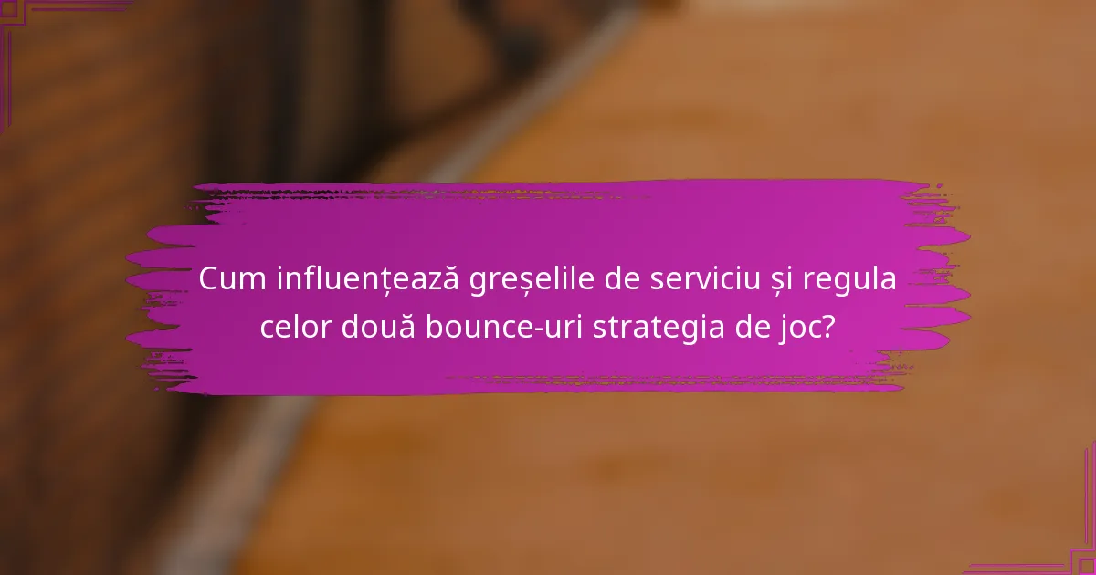 Cum influențează greșelile de serviciu și regula celor două bounce-uri strategia de joc?