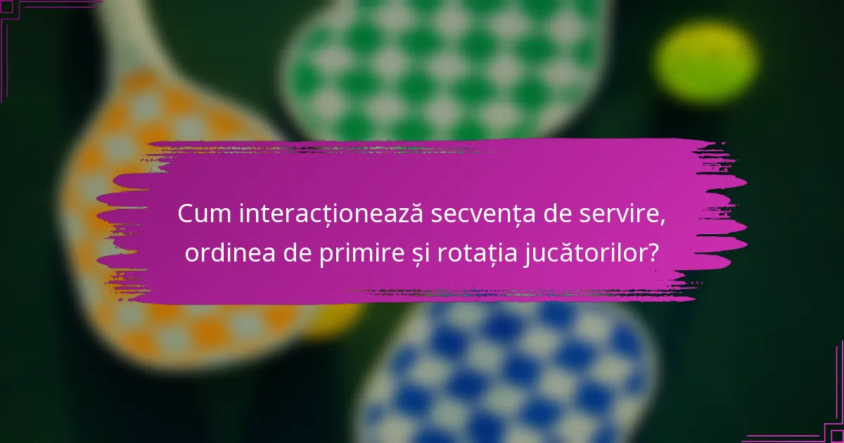Cum interacționează secvența de servire, ordinea de primire și rotația jucătorilor?