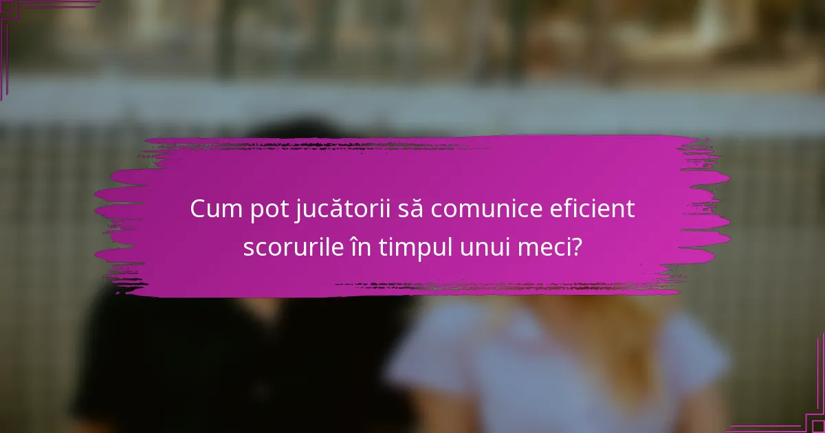 Cum pot jucătorii să comunice eficient scorurile în timpul unui meci?